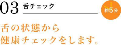 03 舌チェック 約5分 舌の状態から健康チェックをします。