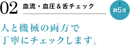 02 血流・血圧＆舌チェック 約5分 人と機械の両方で丁寧にチェックします。