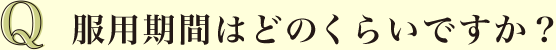 Q 服用期間はどのくらいですか？