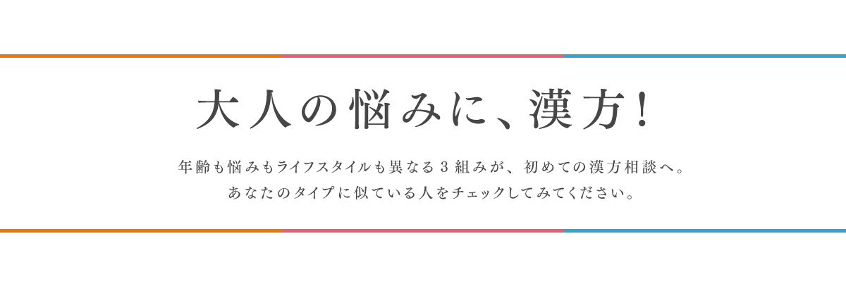 大人の悩みに、漢方！年齢も悩みもライフスタイルも異なる3組が、初めての漢方相談へ。あなたのタイプに似ている人をぜひチェックして！