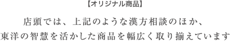 【オリジナル商品】 店頭では、上記のような漢方相談のほか、東洋の智慧を活かした商品を幅広く取り揃えています