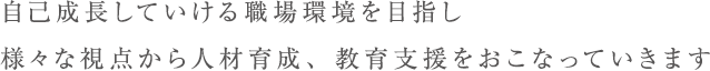 自己成長していける職場環境を目指し様々な視点から人材育成、教育支援をおこなっていきます