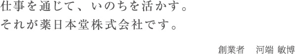 仕事を通じて、いのちを活かす。それが薬日本堂株式会社です。