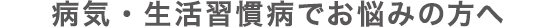 病気・生活習慣病でお悩みの方へ